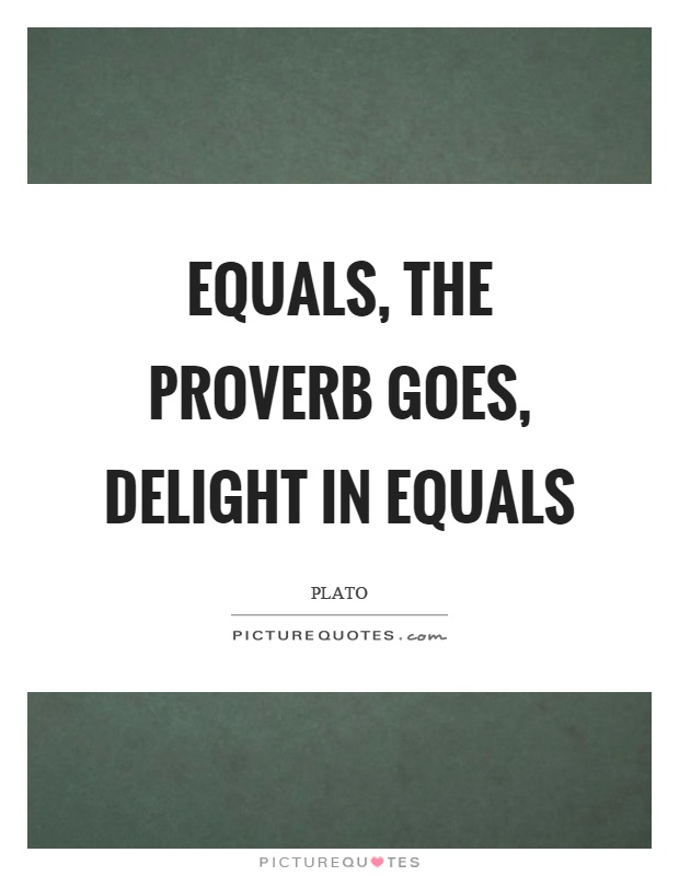 Equals, the proverb goes, delight in equals Picture Quote #1