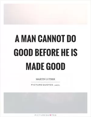 A man cannot do good before he is made good Picture Quote #1