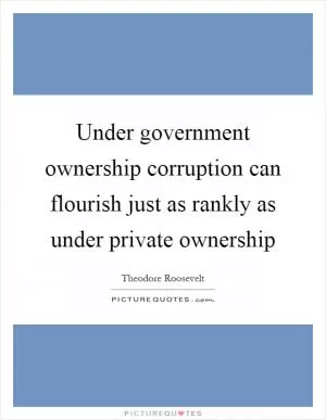 Under government ownership corruption can flourish just as rankly as under private ownership Picture Quote #1