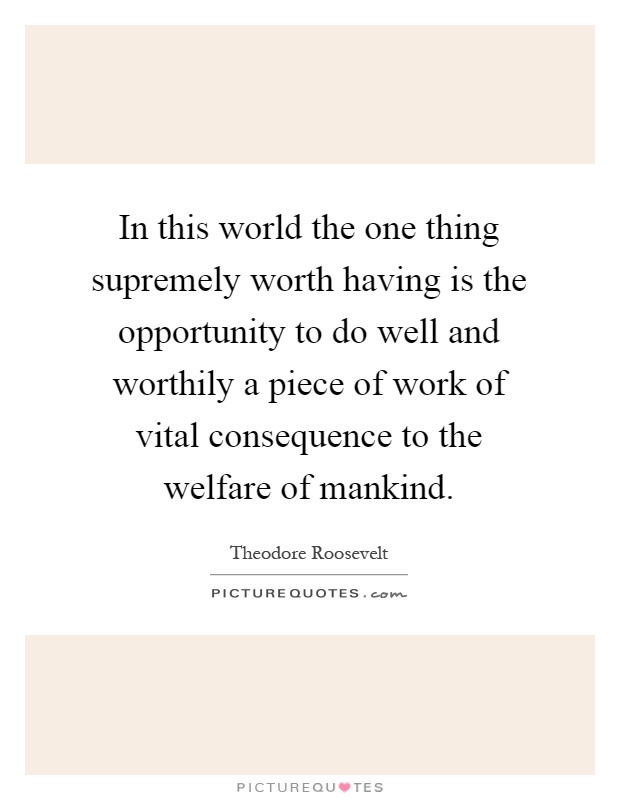 In this world the one thing supremely worth having is the opportunity to do well and worthily a piece of work of vital consequence to the welfare of mankind Picture Quote #1