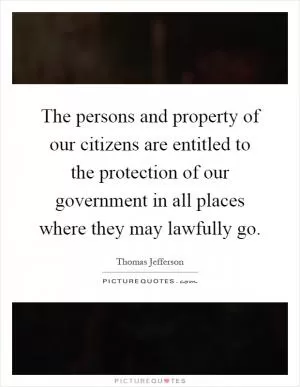 The persons and property of our citizens are entitled to the protection of our government in all places where they may lawfully go Picture Quote #1