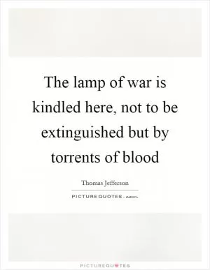 The lamp of war is kindled here, not to be extinguished but by torrents of blood Picture Quote #1