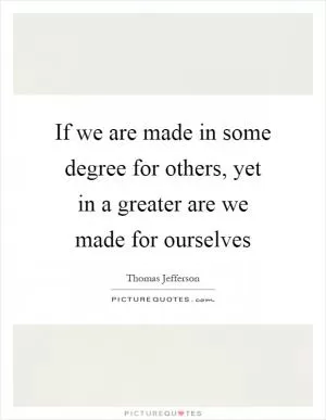 If we are made in some degree for others, yet in a greater are we made for ourselves Picture Quote #1