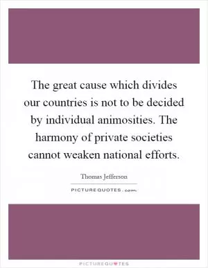 The great cause which divides our countries is not to be decided by individual animosities. The harmony of private societies cannot weaken national efforts Picture Quote #1