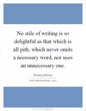 No stile of writing is so delightful as that which is all pith, which never omits a necessary word, nor uses an unnecessary one Picture Quote #1
