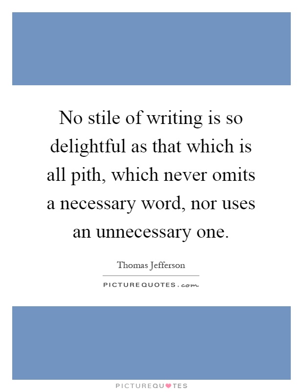 No stile of writing is so delightful as that which is all pith, which never omits a necessary word, nor uses an unnecessary one Picture Quote #1