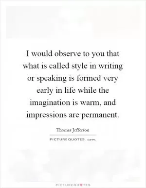 I would observe to you that what is called style in writing or speaking is formed very early in life while the imagination is warm, and impressions are permanent Picture Quote #1