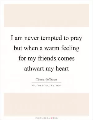 I am never tempted to pray but when a warm feeling for my friends comes athwart my heart Picture Quote #1