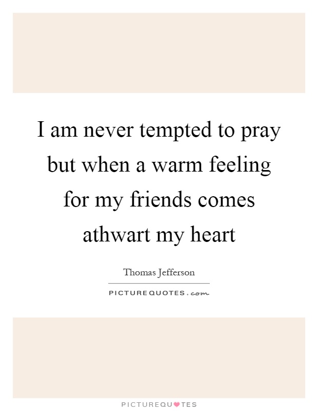 I am never tempted to pray but when a warm feeling for my friends comes athwart my heart Picture Quote #1