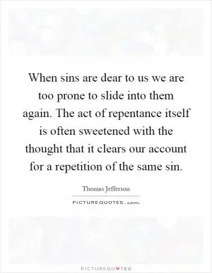 When sins are dear to us we are too prone to slide into them again. The act of repentance itself is often sweetened with the thought that it clears our account for a repetition of the same sin Picture Quote #1