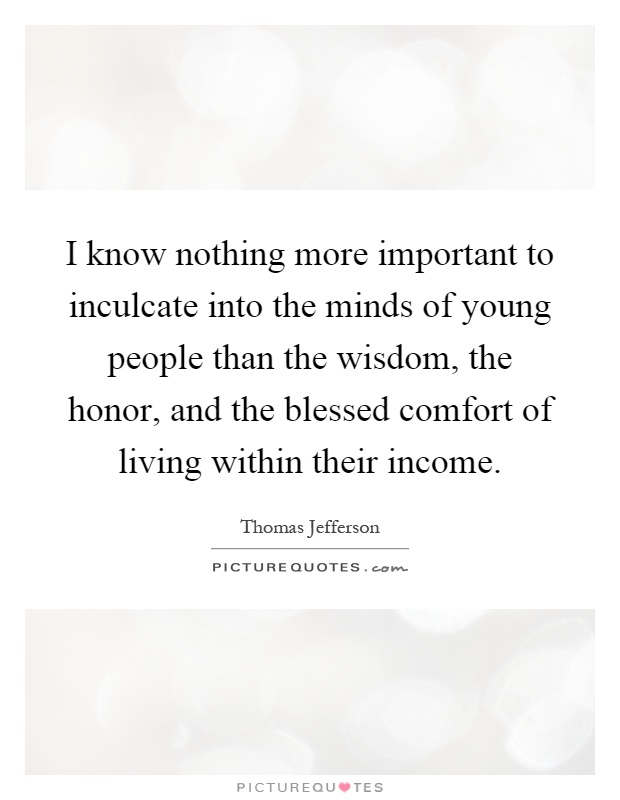 I know nothing more important to inculcate into the minds of young people than the wisdom, the honor, and the blessed comfort of living within their income Picture Quote #1