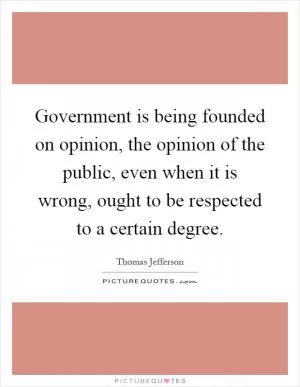 Government is being founded on opinion, the opinion of the public, even when it is wrong, ought to be respected to a certain degree Picture Quote #1
