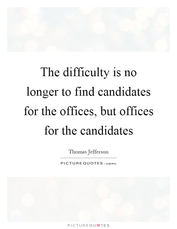 The difficulty is no longer to find candidates for the offices, but offices for the candidates Picture Quote #1