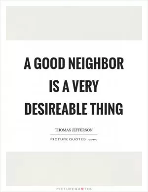 A good neighbor is a very desireable thing Picture Quote #1