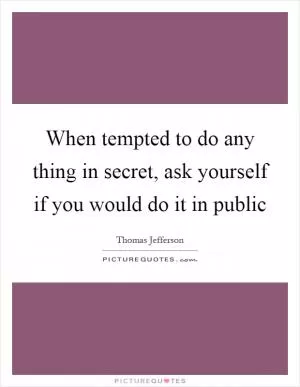 When tempted to do any thing in secret, ask yourself if you would do it in public Picture Quote #1