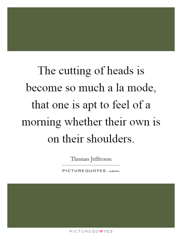 The cutting of heads is become so much a la mode, that one is apt to feel of a morning whether their own is on their shoulders Picture Quote #1