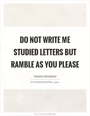 Do not write me studied letters but ramble as you please Picture Quote #1