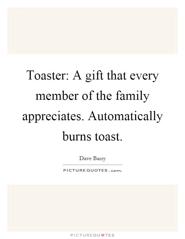 Toaster: A gift that every member of the family appreciates. Automatically burns toast Picture Quote #1
