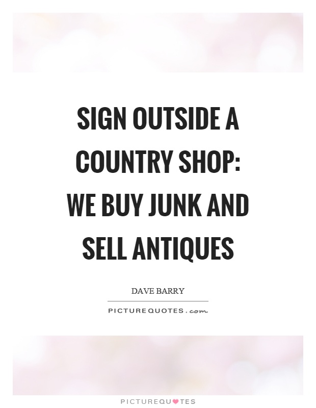 Sign outside a country shop: We buy junk and sell antiques Picture Quote #1