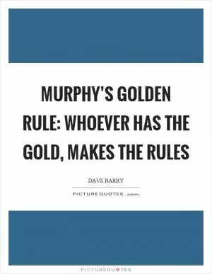 Murphy’s golden rule: Whoever has the gold, makes the rules Picture Quote #1