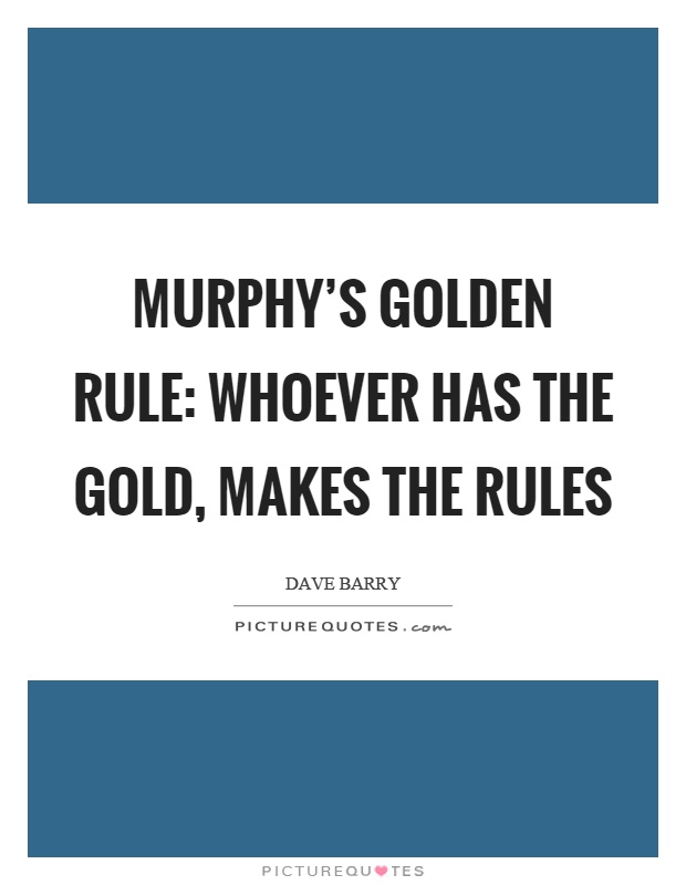 Murphy's golden rule: Whoever has the gold, makes the rules Picture Quote #1