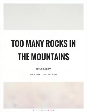 Too many rocks in the mountains Picture Quote #1