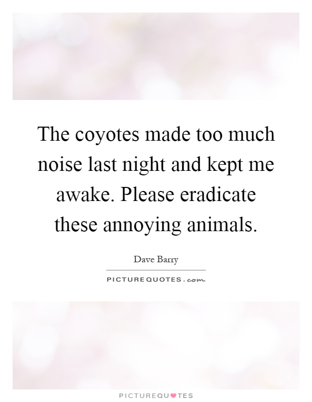 The coyotes made too much noise last night and kept me awake. Please eradicate these annoying animals Picture Quote #1