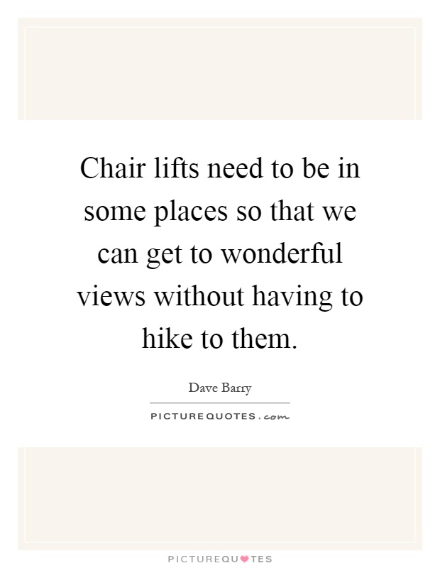 Chair lifts need to be in some places so that we can get to wonderful views without having to hike to them Picture Quote #1