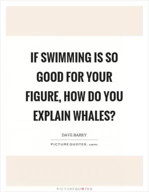 If swimming is so good for your figure, how do you explain whales? Picture Quote #1