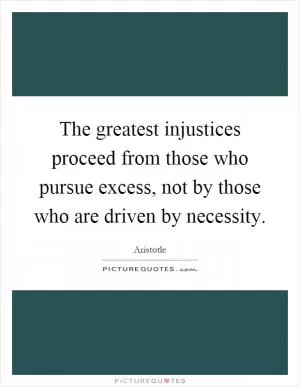 The greatest injustices proceed from those who pursue excess, not by those who are driven by necessity Picture Quote #1