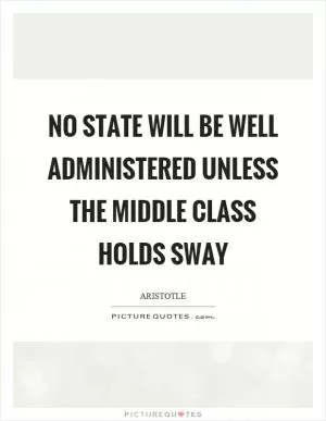 No state will be well administered unless the middle class holds sway Picture Quote #1