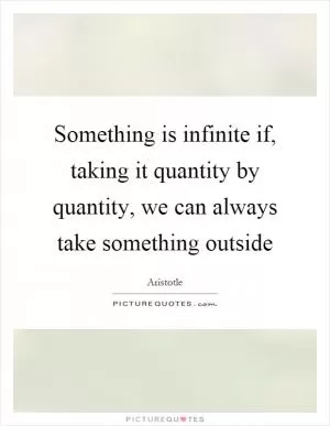 Something is infinite if, taking it quantity by quantity, we can always take something outside Picture Quote #1