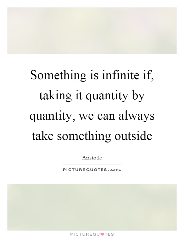 Something is infinite if, taking it quantity by quantity, we can always take something outside Picture Quote #1