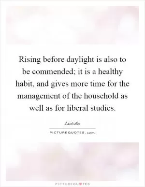 Rising before daylight is also to be commended; it is a healthy habit, and gives more time for the management of the household as well as for liberal studies Picture Quote #1