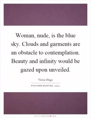 Woman, nude, is the blue sky. Clouds and garments are an obstacle to contemplation. Beauty and infinity would be gazed upon unveiled Picture Quote #1