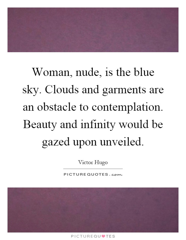 Woman, nude, is the blue sky. Clouds and garments are an obstacle to contemplation. Beauty and infinity would be gazed upon unveiled Picture Quote #1