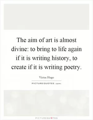 The aim of art is almost divine: to bring to life again if it is writing history, to create if it is writing poetry Picture Quote #1