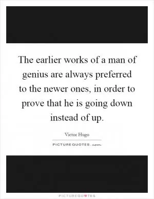 The earlier works of a man of genius are always preferred to the newer ones, in order to prove that he is going down instead of up Picture Quote #1