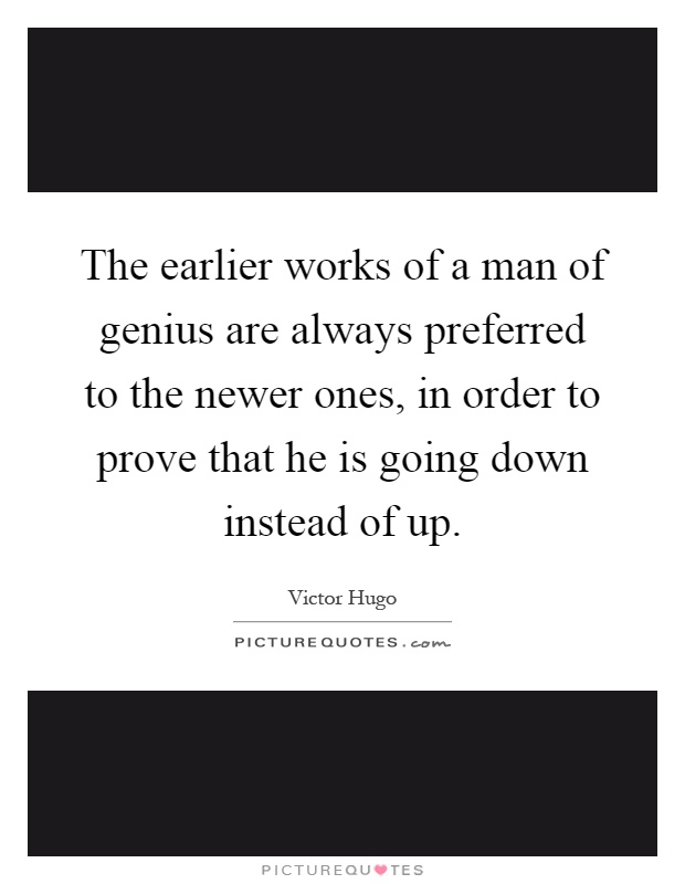 The earlier works of a man of genius are always preferred to the newer ones, in order to prove that he is going down instead of up Picture Quote #1