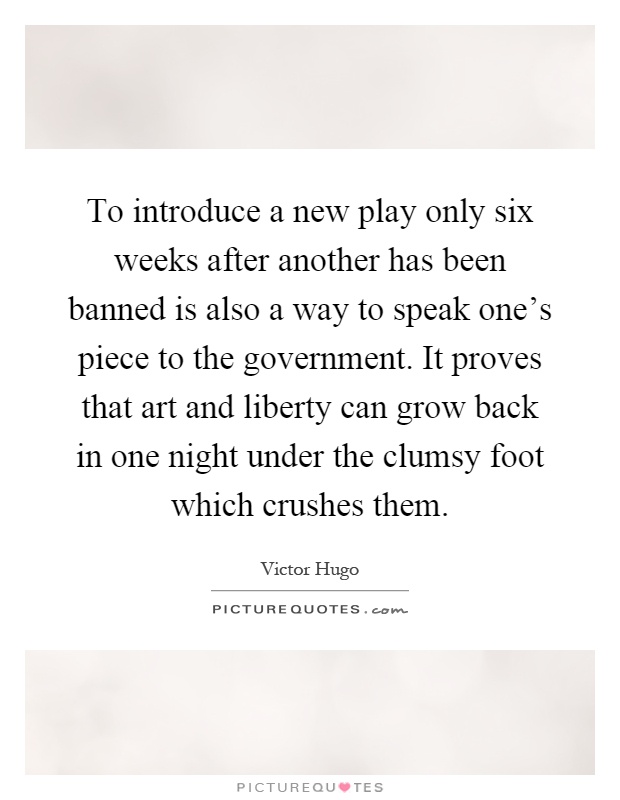 To introduce a new play only six weeks after another has been banned is also a way to speak one's piece to the government. It proves that art and liberty can grow back in one night under the clumsy foot which crushes them Picture Quote #1