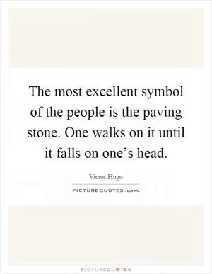 The most excellent symbol of the people is the paving stone. One walks on it until it falls on one’s head Picture Quote #1