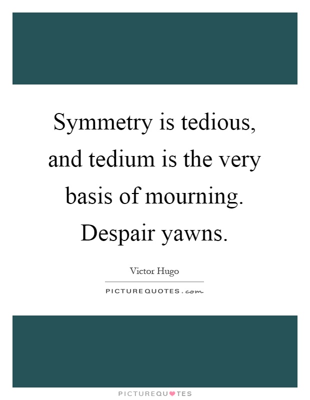 Symmetry is tedious, and tedium is the very basis of mourning. Despair yawns Picture Quote #1