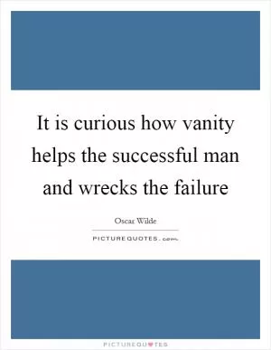 It is curious how vanity helps the successful man and wrecks the failure Picture Quote #1