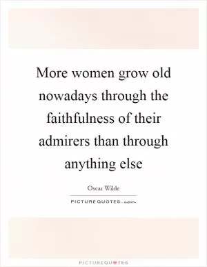 More women grow old nowadays through the faithfulness of their admirers than through anything else Picture Quote #1