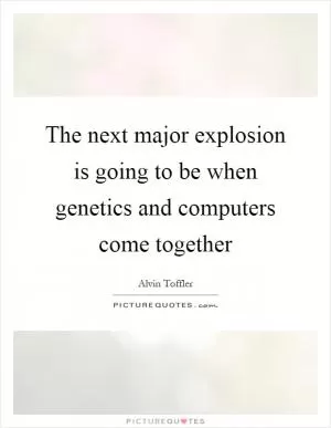 The next major explosion is going to be when genetics and computers come together Picture Quote #1