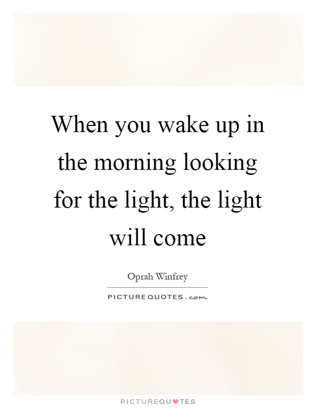 When you wake up in the morning looking for the light, the light will come Picture Quote #1