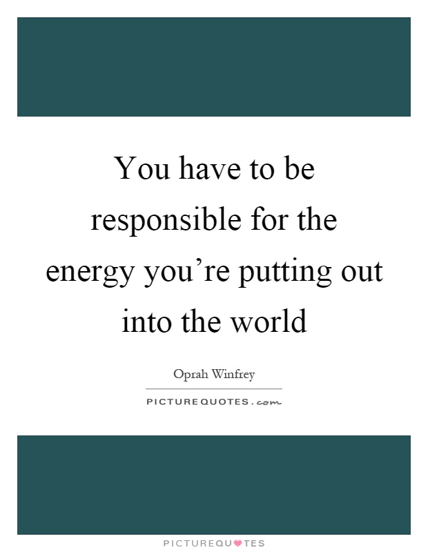 You have to be responsible for the energy you're putting out into the world Picture Quote #1