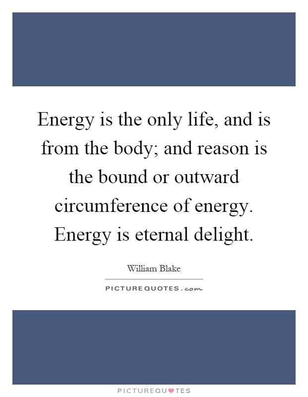 Energy is the only life, and is from the body; and reason is the bound or outward circumference of energy. Energy is eternal delight Picture Quote #1