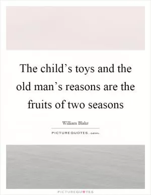 The child’s toys and the old man’s reasons are the fruits of two seasons Picture Quote #1