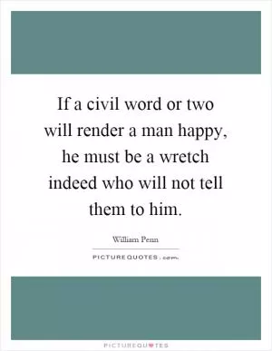 If a civil word or two will render a man happy, he must be a wretch indeed who will not tell them to him Picture Quote #1